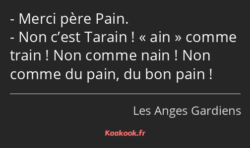 Merci père Pain. Non c’est Tarain ! ain comme train ! Non comme nain ! Non comme du pain, du bon…