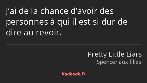 J’ai de la chance d’avoir des personnes à qui il est si dur de dire au revoir.