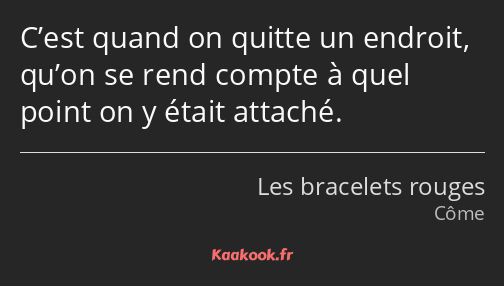 C’est quand on quitte un endroit, qu’on se rend compte à quel point on y était attaché.