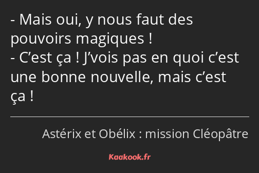 Mais oui, y nous faut des pouvoirs magiques ! C’est ça ! J’vois pas en quoi c’est une bonne…