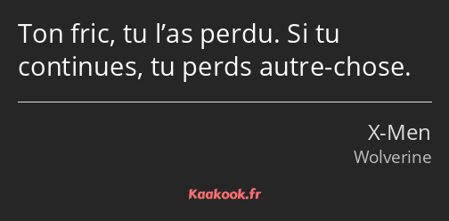 Ton fric, tu l’as perdu. Si tu continues, tu perds autre-chose.