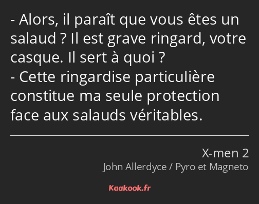 Alors, il paraît que vous êtes un salaud ? Il est grave ringard, votre casque. Il sert à quoi…