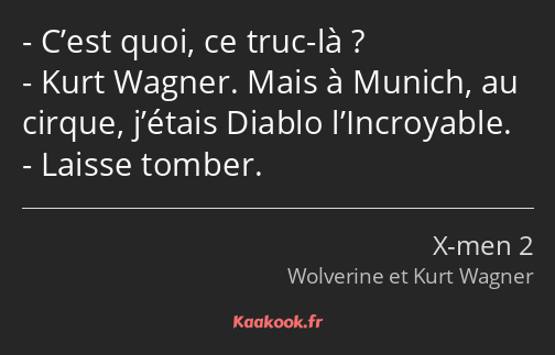 C’est quoi, ce truc-là ? Kurt Wagner. Mais à Munich, au cirque, j’étais Diablo l’Incroyable. Laisse…