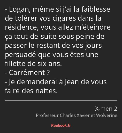 Logan, même si j’ai la faiblesse de tolérer vos cigares dans la résidence, vous allez m’éteindre ça…