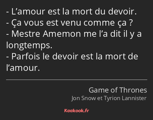 L’amour est la mort du devoir. Ça vous est venu comme ça ? Mestre Amemon me l’a dit il y a…