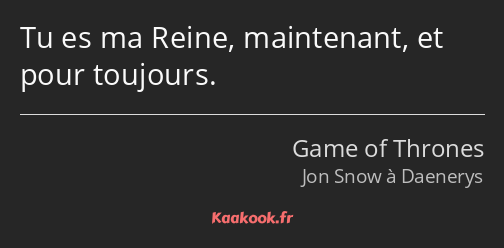 Tu es ma Reine, maintenant, et pour toujours.