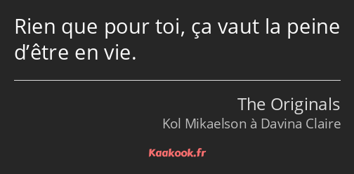 Rien que pour toi, ça vaut la peine d’être en vie.