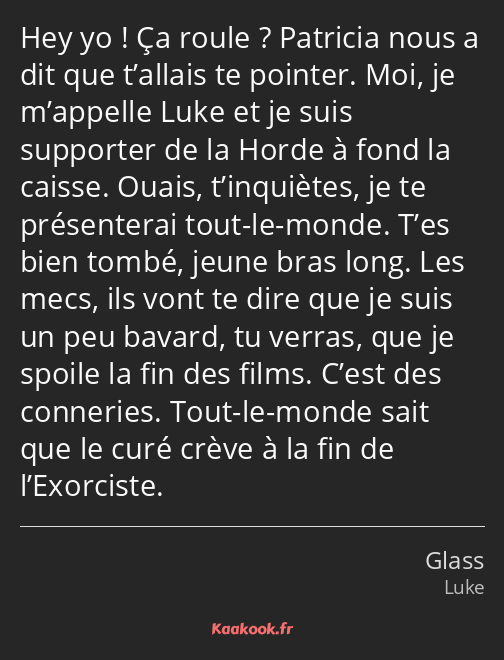 Hey yo ! Ça roule ? Patricia nous a dit que t’allais te pointer. Moi, je m’appelle Luke et je suis…