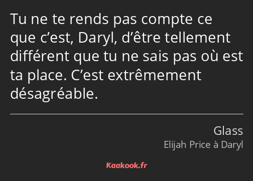 Tu ne te rends pas compte ce que c’est, Daryl, d’être tellement différent que tu ne sais pas où est…