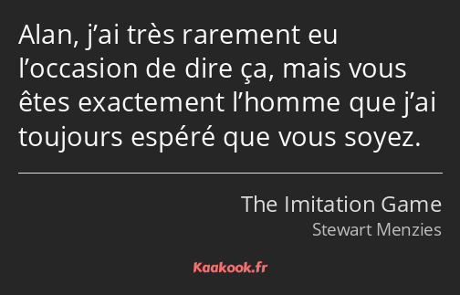 Alan, j’ai très rarement eu l’occasion de dire ça, mais vous êtes exactement l’homme que j’ai…