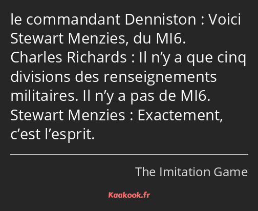 Voici Stewart Menzies, du MI6. Il n’y a que cinq divisions des renseignements militaires. Il n’y a…