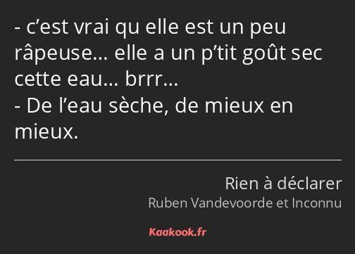 c’est vrai qu elle est un peu râpeuse… elle a un p’tit goût sec cette eau… brrr… De l’eau sèche, de…