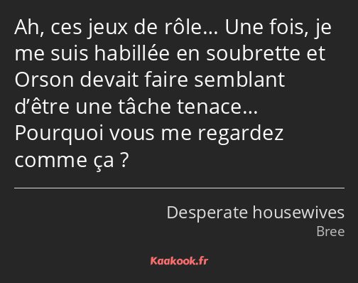 Ah, ces jeux de rôle… Une fois, je me suis habillée en soubrette et Orson devait faire semblant…