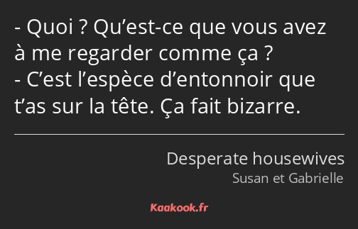 Quoi ? Qu’est-ce que vous avez à me regarder comme ça ? C’est l’espèce d’entonnoir que t’as sur la…