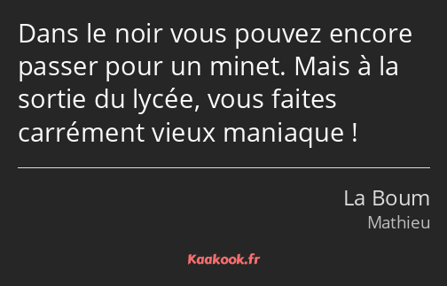 Dans le noir vous pouvez encore passer pour un minet. Mais à la sortie du lycée, vous faites…