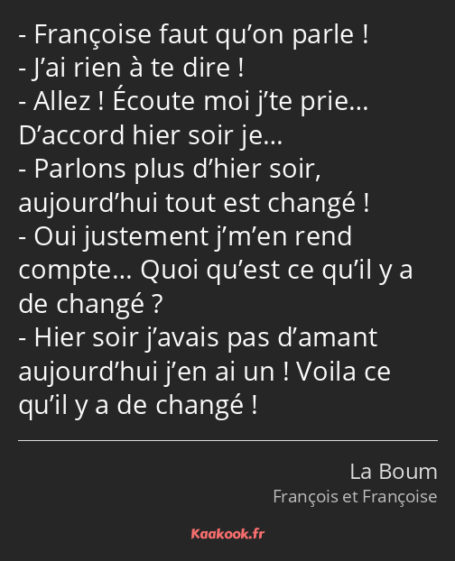 Françoise faut qu’on parle ! J’ai rien à te dire ! Allez ! Écoute moi j’te prie… D’accord hier soir…