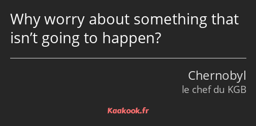 Why worry about something that isn’t going to happen?