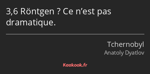 3,6 Röntgen ? Ce n’est pas dramatique.