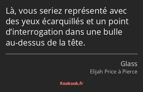 Là, vous seriez représenté avec des yeux écarquillés et un point d’interrogation dans une bulle au…