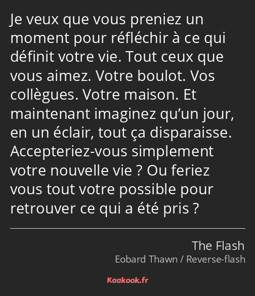 Je veux que vous preniez un moment pour réfléchir à ce qui définit votre vie. Tout ceux que vous…