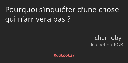 Pourquoi s’inquiéter d’une chose qui n’arrivera pas ?