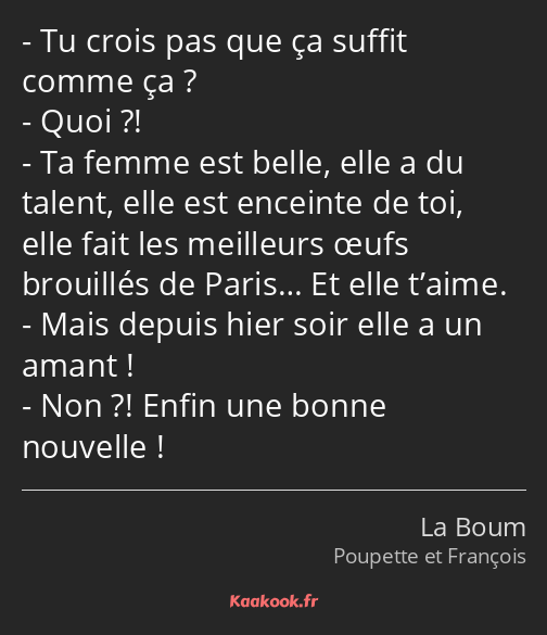 Tu crois pas que ça suffit comme ça ? Quoi ?! Ta femme est belle, elle a du talent, elle est…