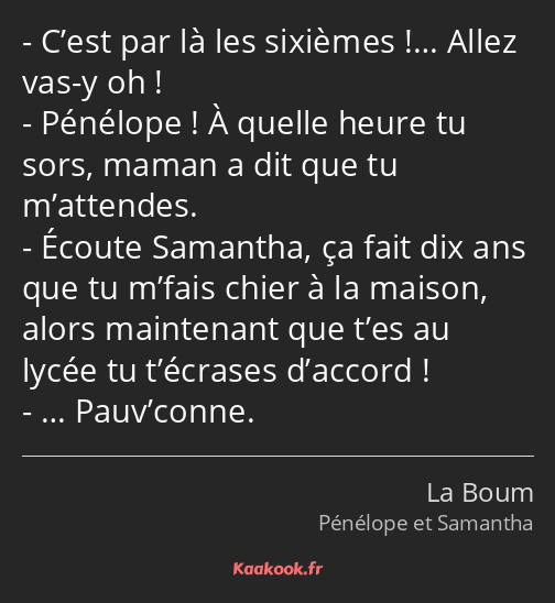 C’est par là les sixièmes !… Allez vas-y oh ! Pénélope ! À quelle heure tu sors, maman a dit que tu…