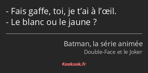 Fais gaffe, toi, je t’ai à l’œil. Le blanc ou le jaune ?