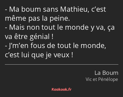 Ma boum sans Mathieu, c’est même pas la peine. Mais non tout le monde y va, ça va être génial…