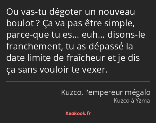 Ou vas-tu dégoter un nouveau boulot ? Ça va pas être simple, parce-que tu es… euh… disons-le…