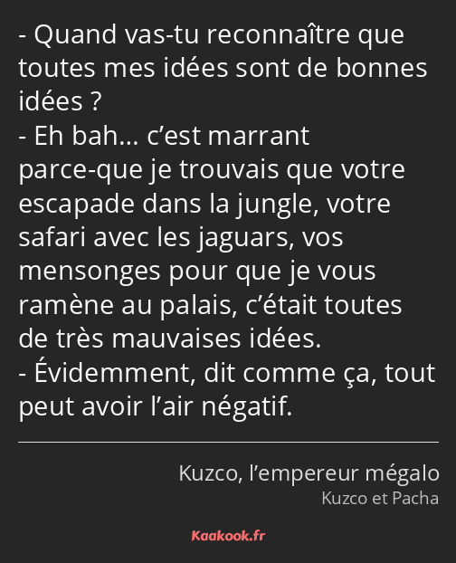 Quand vas-tu reconnaître que toutes mes idées sont de bonnes idées ? Eh bah… c’est marrant parce…