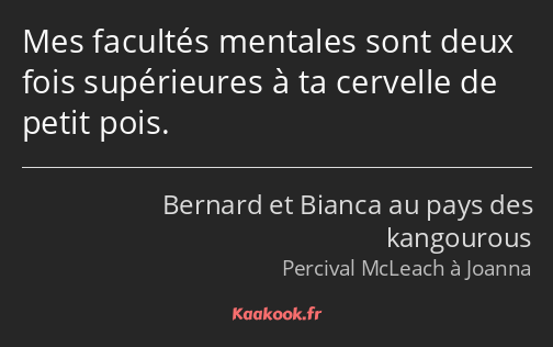 Mes facultés mentales sont deux fois supérieures à ta cervelle de petit pois.