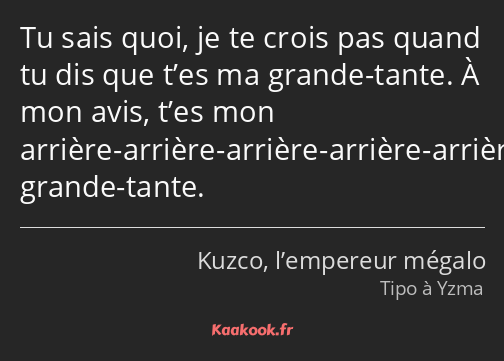 Tu sais quoi, je te crois pas quand tu dis que t’es ma grande-tante. À mon avis, t’es mon arrière…