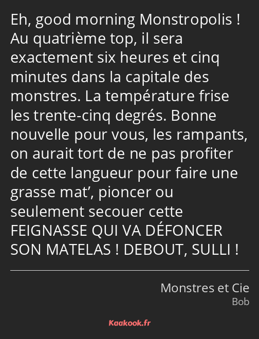 Eh, good morning Monstropolis ! Au quatrième top, il sera exactement six heures et cinq minutes…