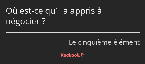 Où est-ce qu’il a appris à négocier ?