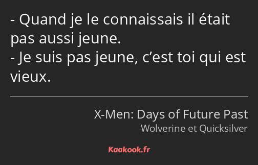 Quand je le connaissais il était pas aussi jeune. Je suis pas jeune, c’est toi qui est vieux.