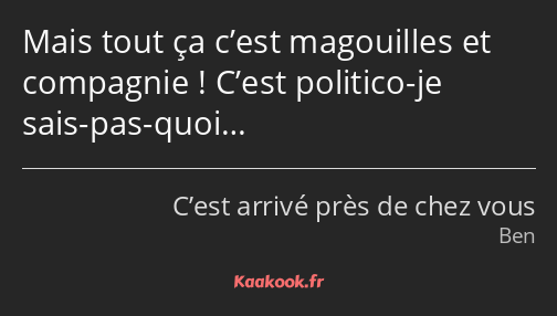 Mais tout ça c’est magouilles et compagnie ! C’est politico-je sais-pas-quoi…