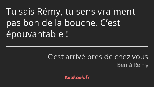 Tu sais Rémy, tu sens vraiment pas bon de la bouche. C’est épouvantable !