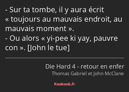 Sur ta tombe, il y aura écrit toujours au mauvais endroit, au mauvais moment. Ou alors yi-pee ki…