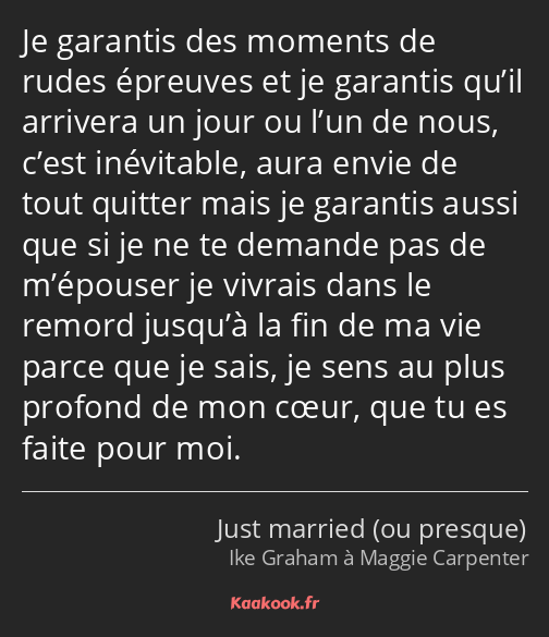 Je garantis des moments de rudes épreuves et je garantis qu’il arrivera un jour ou l’un de nous…