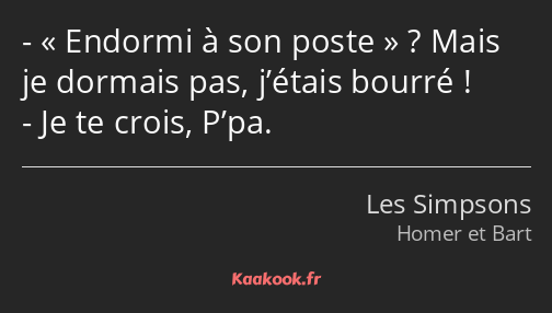 Endormi à son poste ? Mais je dormais pas, j’étais bourré ! Je te crois, P’pa.