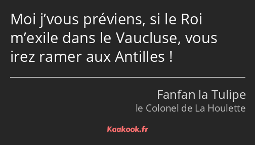 Moi j’vous préviens, si le Roi m’exile dans le Vaucluse, vous irez ramer aux Antilles !