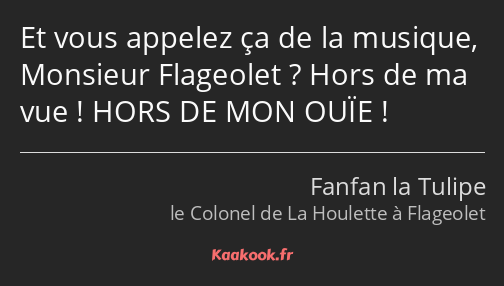 Et vous appelez ça de la musique, Monsieur Flageolet ? Hors de ma vue ! HORS DE MON OUÏE !