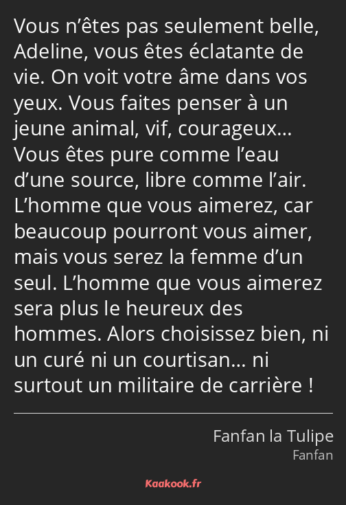 Vous n’êtes pas seulement belle, Adeline, vous êtes éclatante de vie. On voit votre âme dans vos…