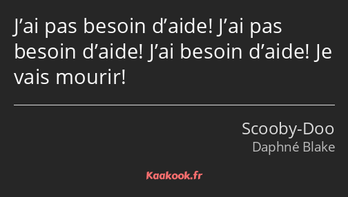 J’ai pas besoin d’aide! J’ai pas besoin d’aide! J’ai besoin d’aide! Je vais mourir!