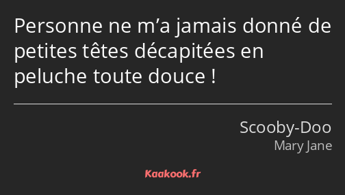 Personne ne m’a jamais donné de petites têtes décapitées en peluche toute douce !