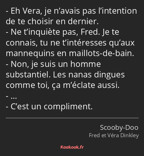 Eh Vera, je n’avais pas l’intention de te choisir en dernier. Ne t’inquiète pas, Fred. Je te…