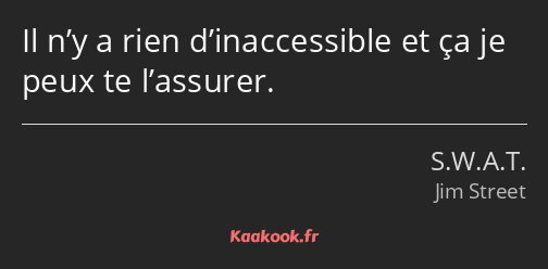 Il n’y a rien d’inaccessible et ça je peux te l’assurer.