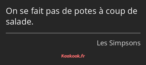 On se fait pas de potes à coup de salade.