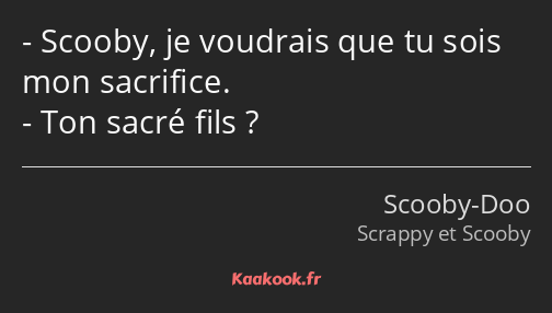 Scooby, je voudrais que tu sois mon sacrifice. Ton sacré fils ?